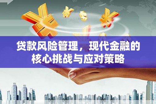 崇州贷款风险管理，现代金融的核心挑战与应对策略