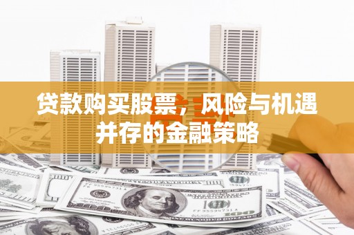 崇州贷款购买股票，风险与机遇并存的金融策略