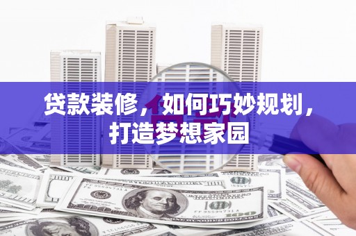 崇州贷款装修，如何巧妙规划，打造梦想家园