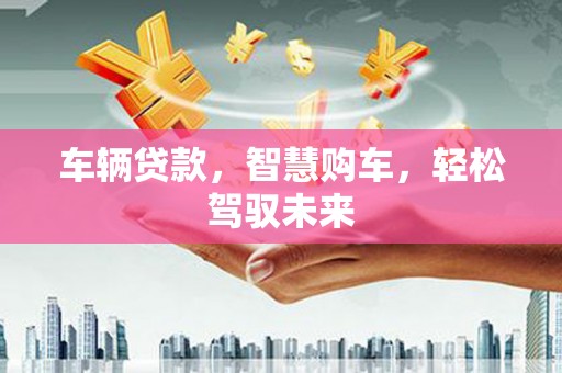 崇州车辆贷款，智慧购车，轻松驾驭未来