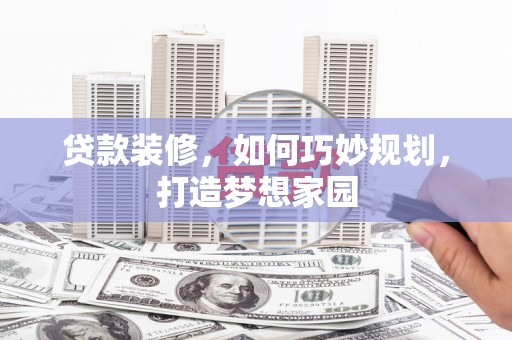 崇州贷款装修，如何巧妙规划，打造梦想家园