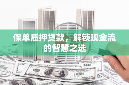 崇州保单质押贷款，解锁现金流的智慧之选