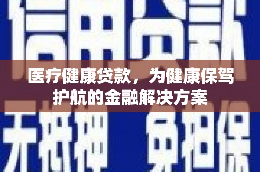 崇州医疗健康贷款，为健康保驾护航的金融解决方案