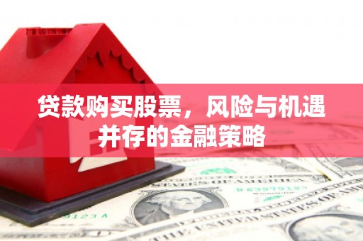 崇州贷款购买股票，风险与机遇并存的金融策略