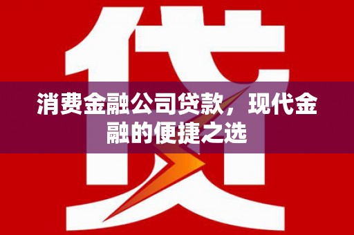崇州消费金融公司贷款，现代金融的便捷之选