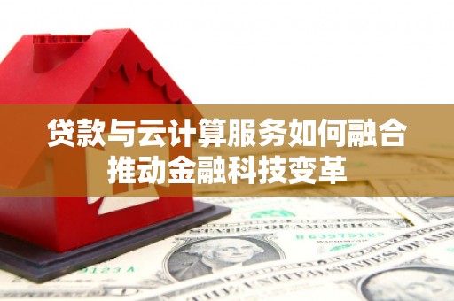 崇州贷款与云计算服务如何融合推动金融科技变革
