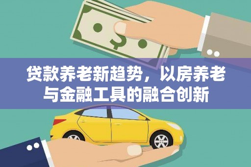崇州贷款养老新趋势，以房养老与金融工具的融合创新