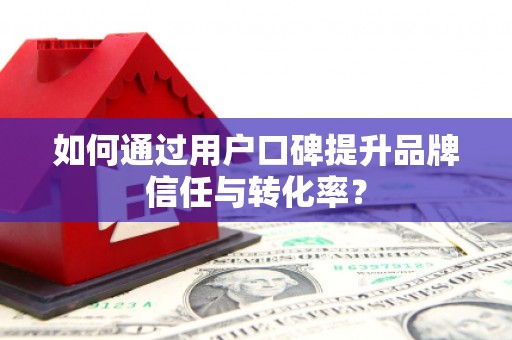 崇州如何通过用户口碑提升品牌信任与转化率？