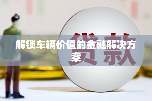 崇州解锁车辆价值的金融解决方案