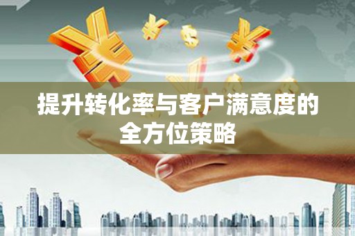 崇州提升转化率与客户满意度的全方位策略