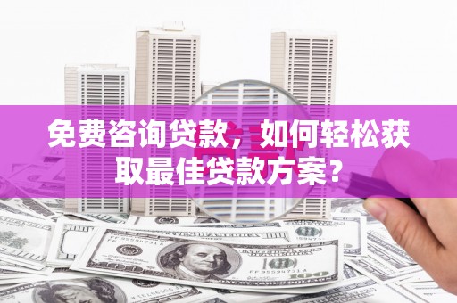 崇州免费咨询贷款，如何轻松获取最佳贷款方案？