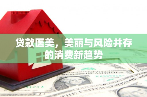 崇州贷款医美，美丽与风险并存的消费新趋势