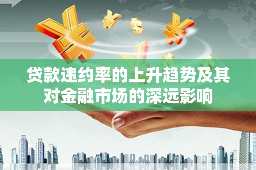 崇州贷款违约率的上升趋势及其对金融市场的深远影响